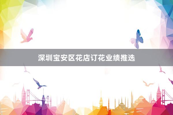 深圳宝安区花店订花业绩推选